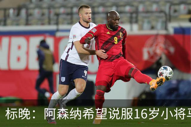 标晚：阿森纳希望说服16岁小将马丁留下
